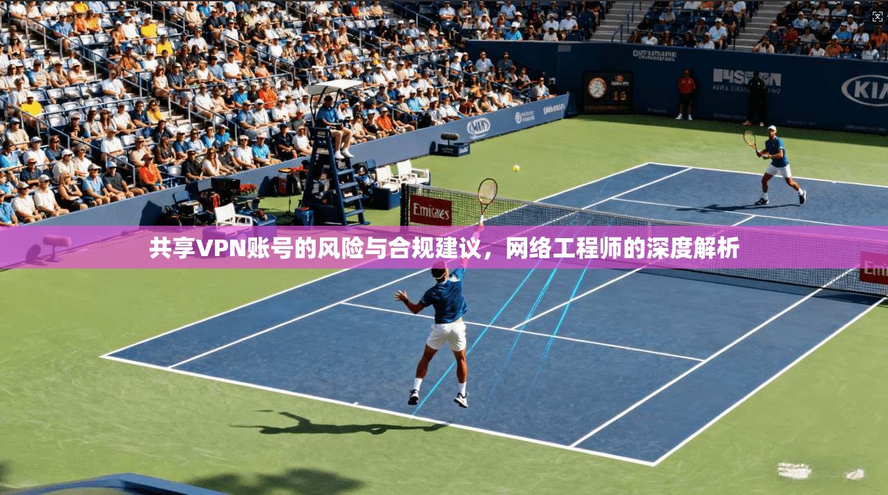 共享VPN账号的风险与合规建议,网络工程师的深度解析 第1张 共享VPN账号的风险与合规建议,网络工程师的深度解析 第1张