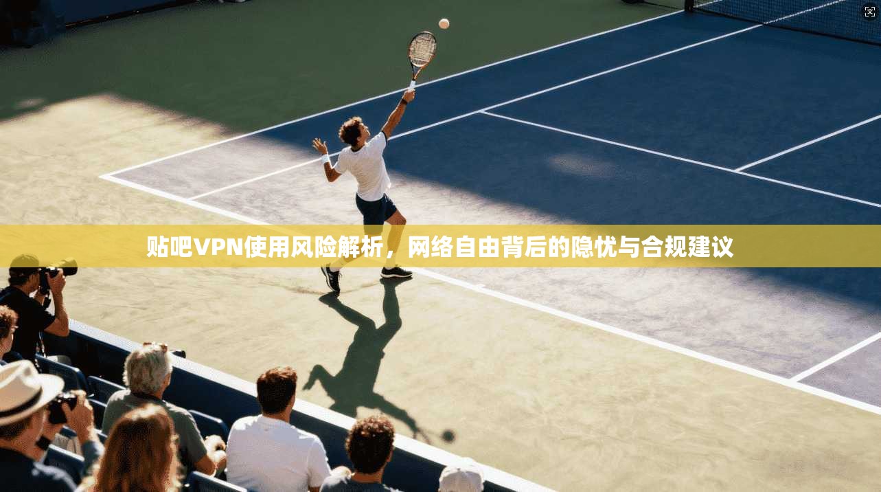 贴吧VPN使用风险解析，网络自由背后的隐忧与合规建议  第1张