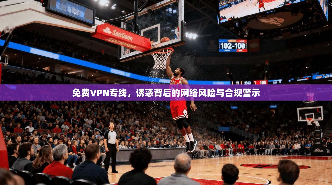 免费VPN专线,诱惑背后的网络风险与合规警示 第1张 免费VPN专线,诱惑背后的网络风险与合规警示 第1张