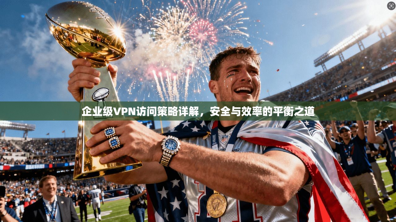 企业级VPN访问策略详解，安全与效率的平衡之道  第1张