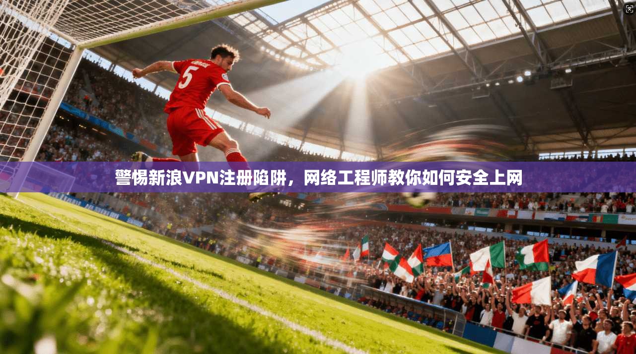 警惕新浪VPN注册陷阱，网络工程师教你如何安全上网  第1张