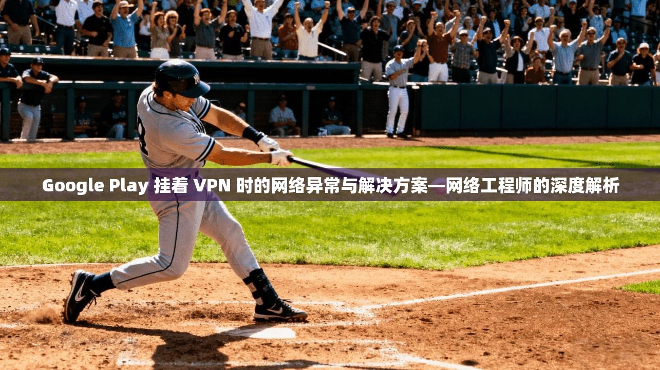 Google Play 挂着 VPN 时的网络异常与解决方案—网络工程师的深度解析  第1张