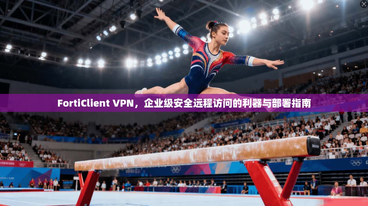 FortiClient VPN,企业级安全远程访问的利器与部署指南 第1张 FortiClient VPN,企业级安全远程访问的利器与部署指南 第1张
