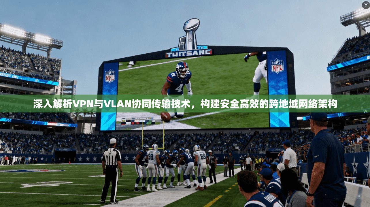 深入解析VPN与VLAN协同传输技术，构建安全高效的跨地域网络架构  第1张