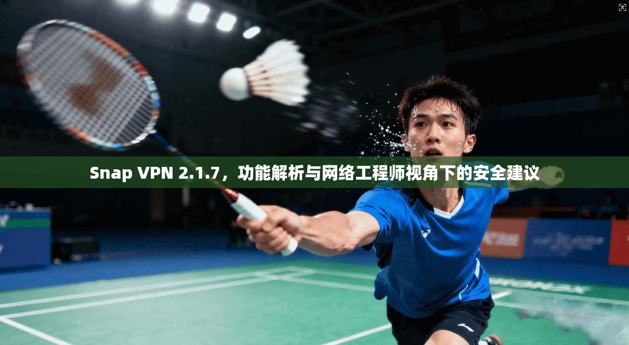 Snap VPN 2.1.7，功能解析与网络工程师视角下的安全建议  第1张