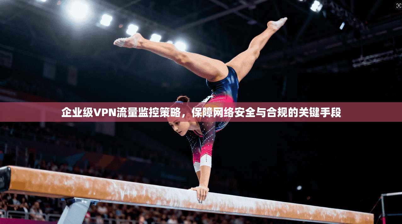 企业级VPN流量监控策略,保障网络安全与合规的关键手段 第1张 企业级VPN流量监控策略,保障网络安全与合规的关键手段 第1张