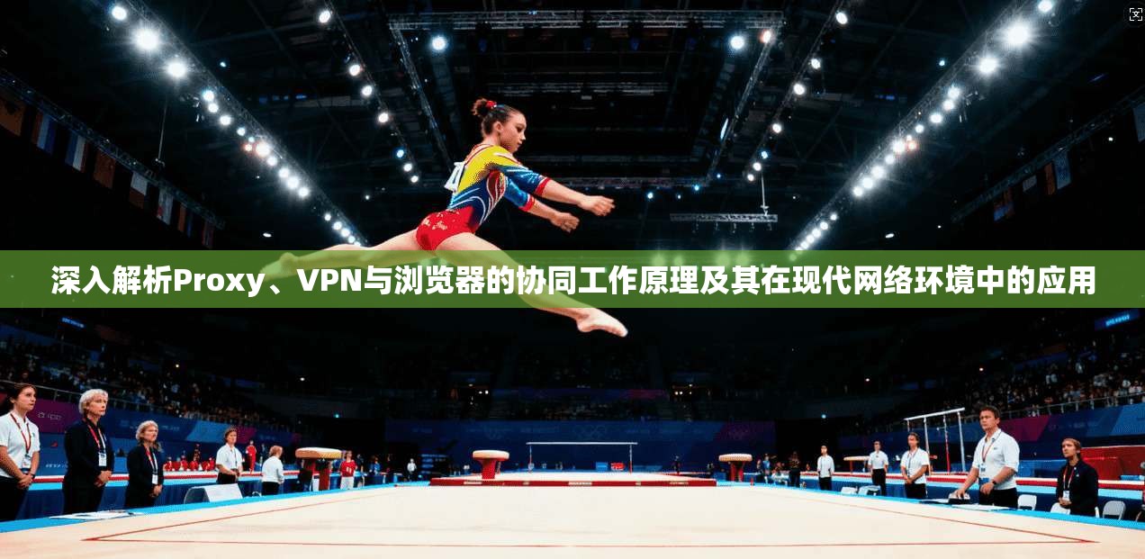 深入解析Proxy、VPN与浏览器的协同工作原理及其在现代网络环境中的应用  第1张