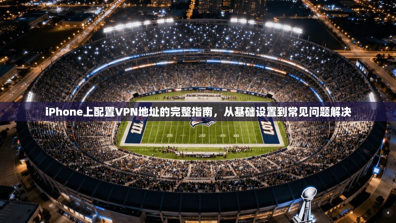 iPhone上配置VPN地址的完整指南，从基础设置到常见问题解决  第1张