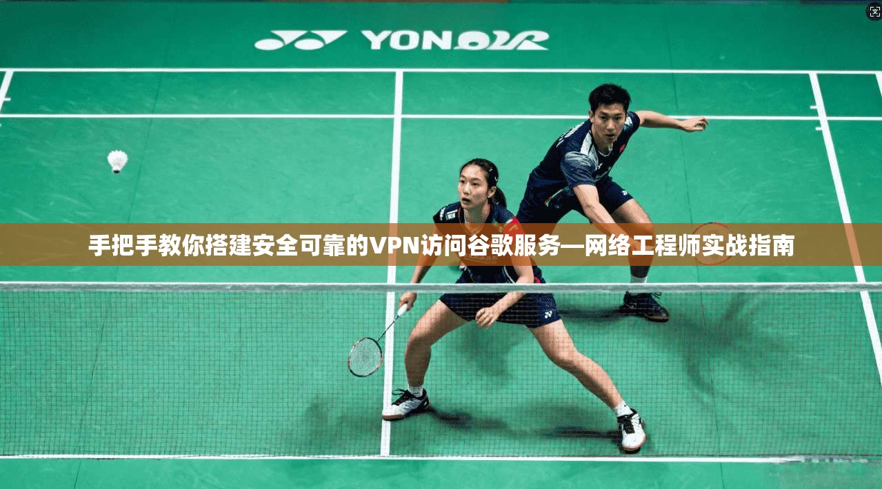 手把手教你搭建安全可靠的VPN访问谷歌服务—网络工程师实战指南  第1张