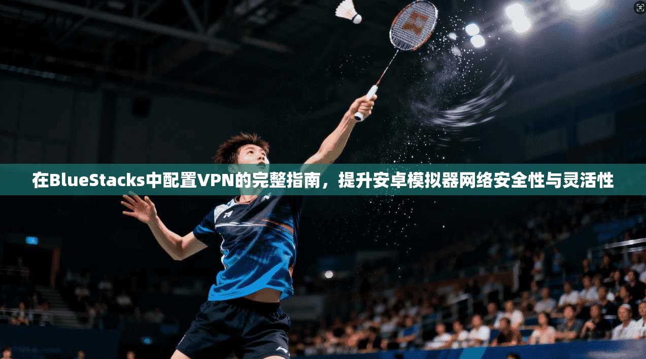 在BlueStacks中配置VPN的完整指南，提升安卓模拟器网络安全性与灵活性  第1张