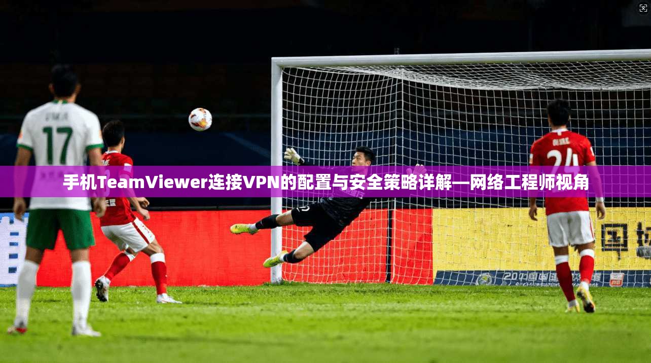手机TeamViewer连接VPN的配置与安全策略详解—网络工程师视角 第1张 手机TeamViewer连接VPN的配置与安全策略详解—网络工程师视角 第1张