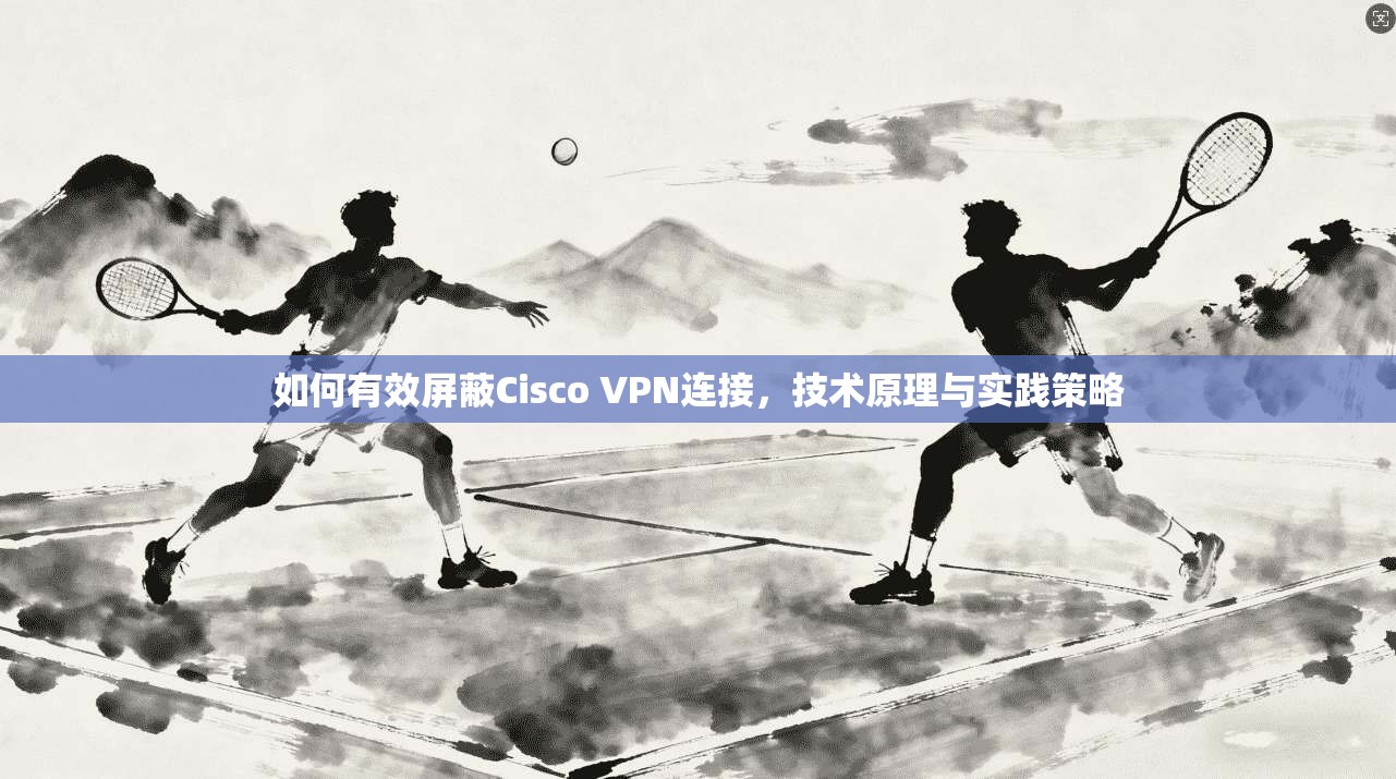 如何有效屏蔽Cisco VPN连接，技术原理与实践策略  第1张
