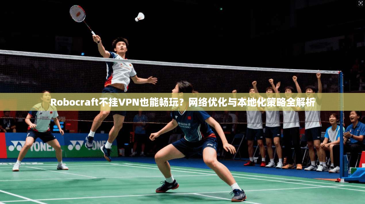 Robocraft不挂VPN也能畅玩？网络优化与本地化策略全解析  第1张