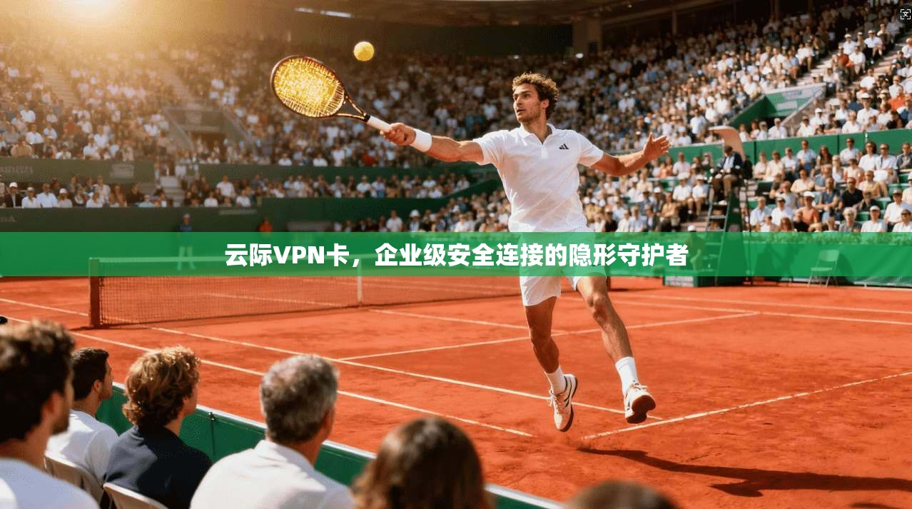云际VPN卡，企业级安全连接的隐形守护者  第1张