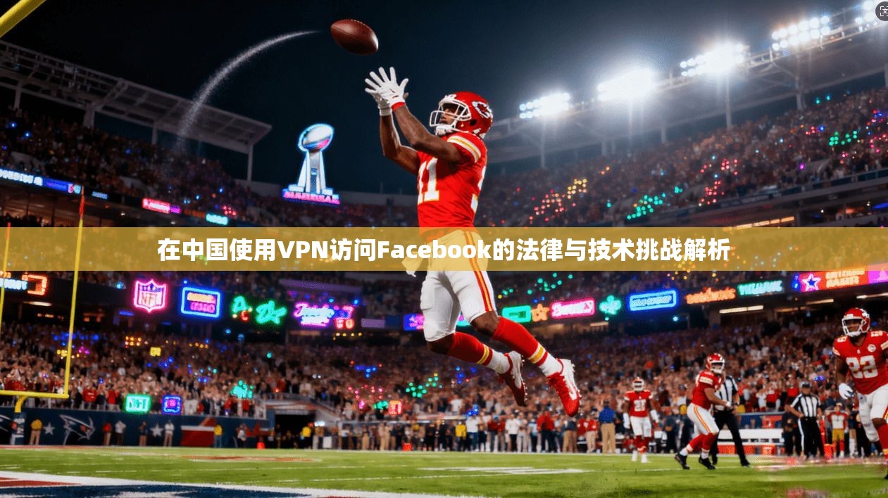 在中国使用VPN访问Facebook的法律与技术挑战解析  第1张