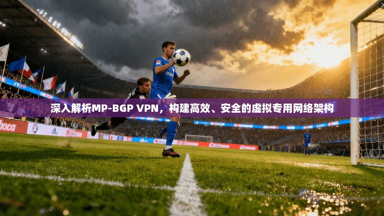 深入解析MP-BGP VPN,构建高效、安全的虚拟专用网络架构 第1张 深入解析MP-BGP VPN,构建高效、安全的虚拟专用网络架构 第1张