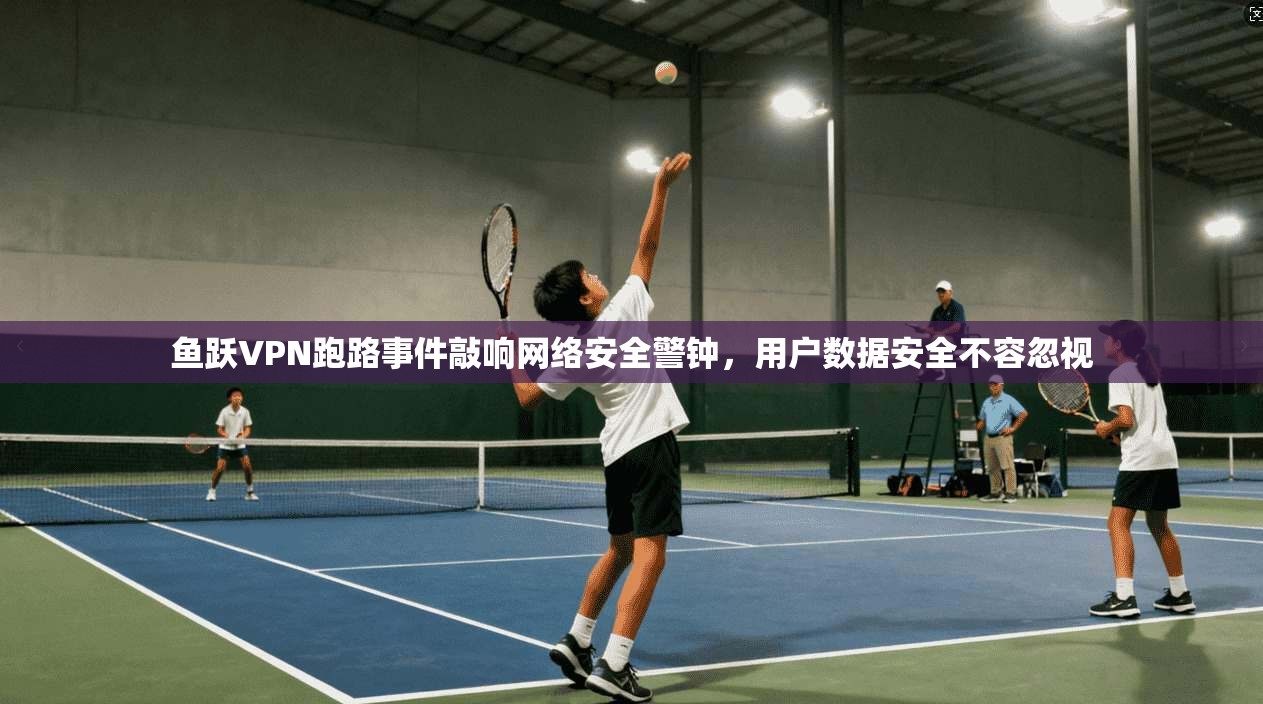鱼跃VPN跑路事件敲响网络安全警钟，用户数据安全不容忽视  第1张