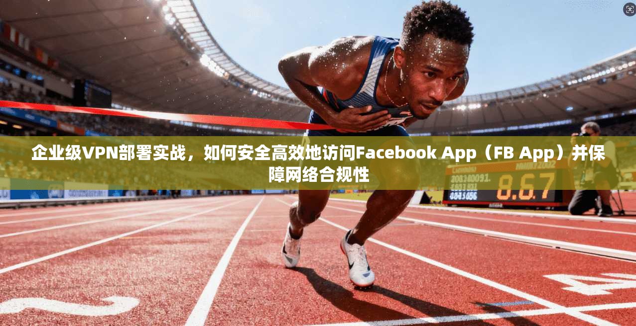 企业级VPN部署实战，如何安全高效地访问Facebook App（FB App）并保障网络合规性  第1张