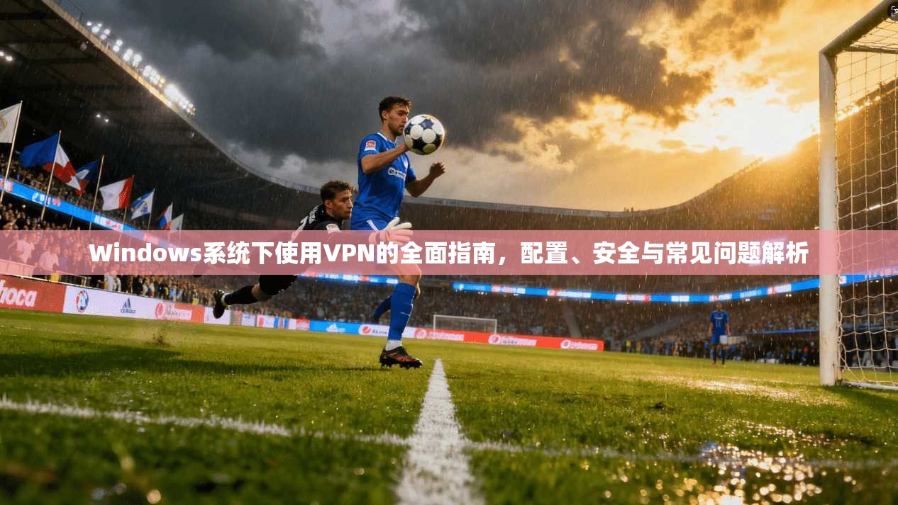 Windows系统下使用VPN的全面指南,配置、安全与常见问题解析 第1张 Windows系统下使用VPN的全面指南,配置、安全与常见问题解析 第1张
