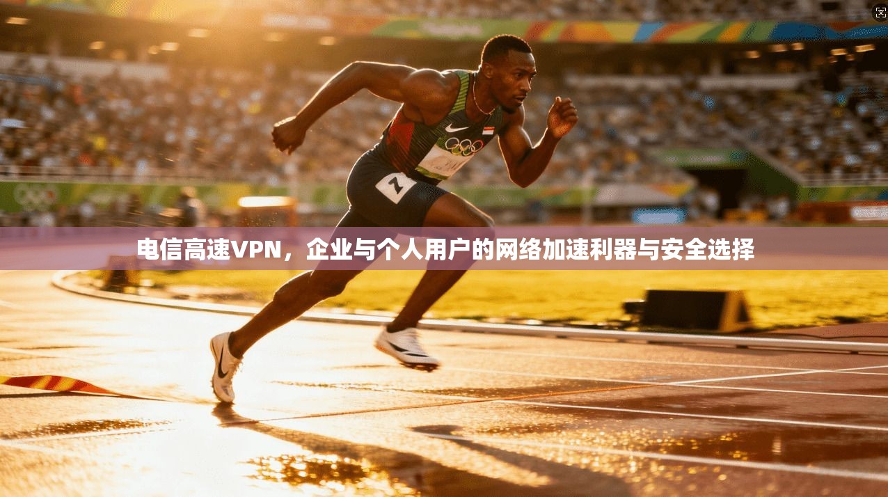 电信高速VPN，企业与个人用户的网络加速利器与安全选择  第1张