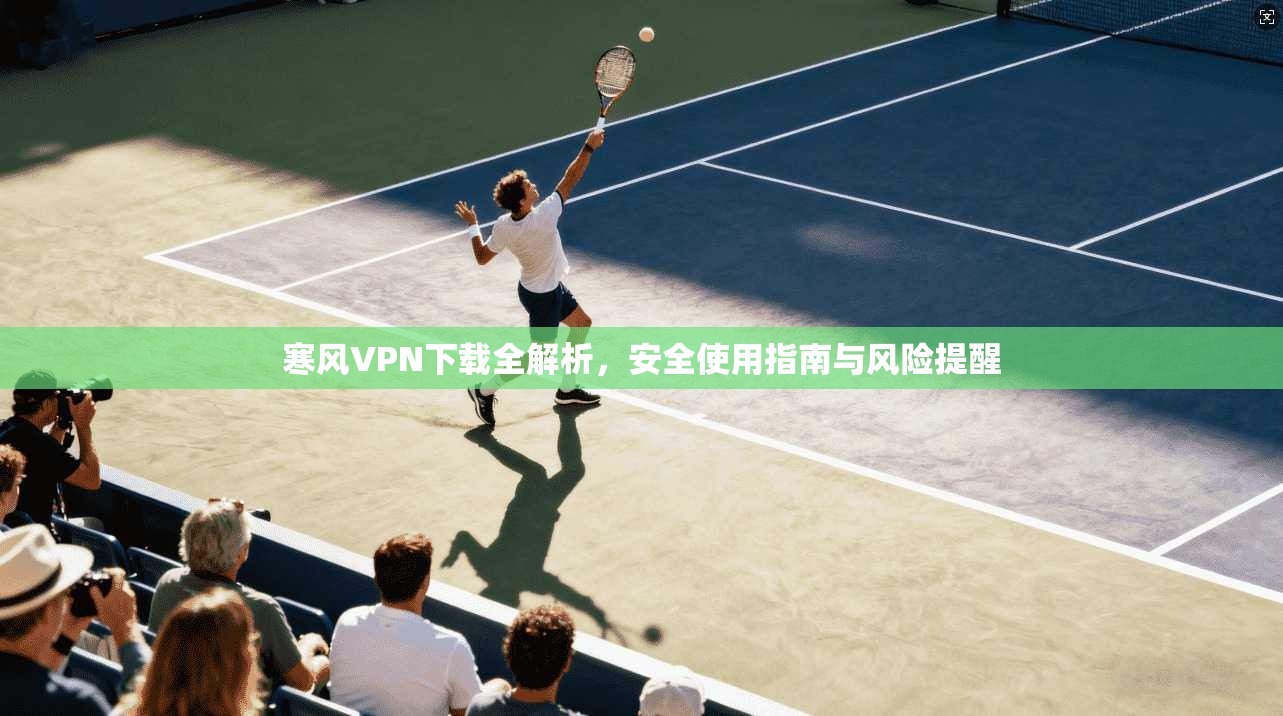 寒风VPN下载全解析，安全使用指南与风险提醒  第1张