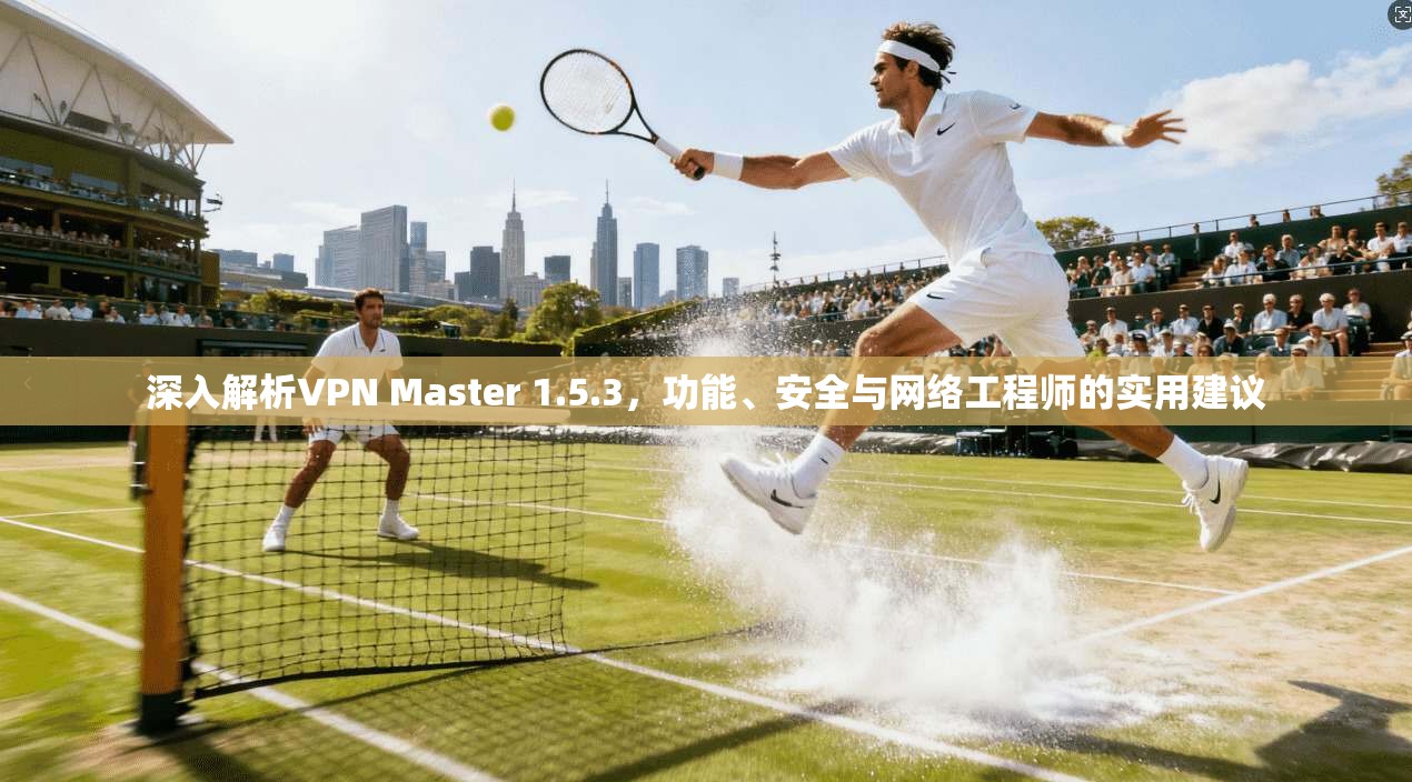 深入解析VPN Master 1.5.3，功能、安全与网络工程师的实用建议  第1张