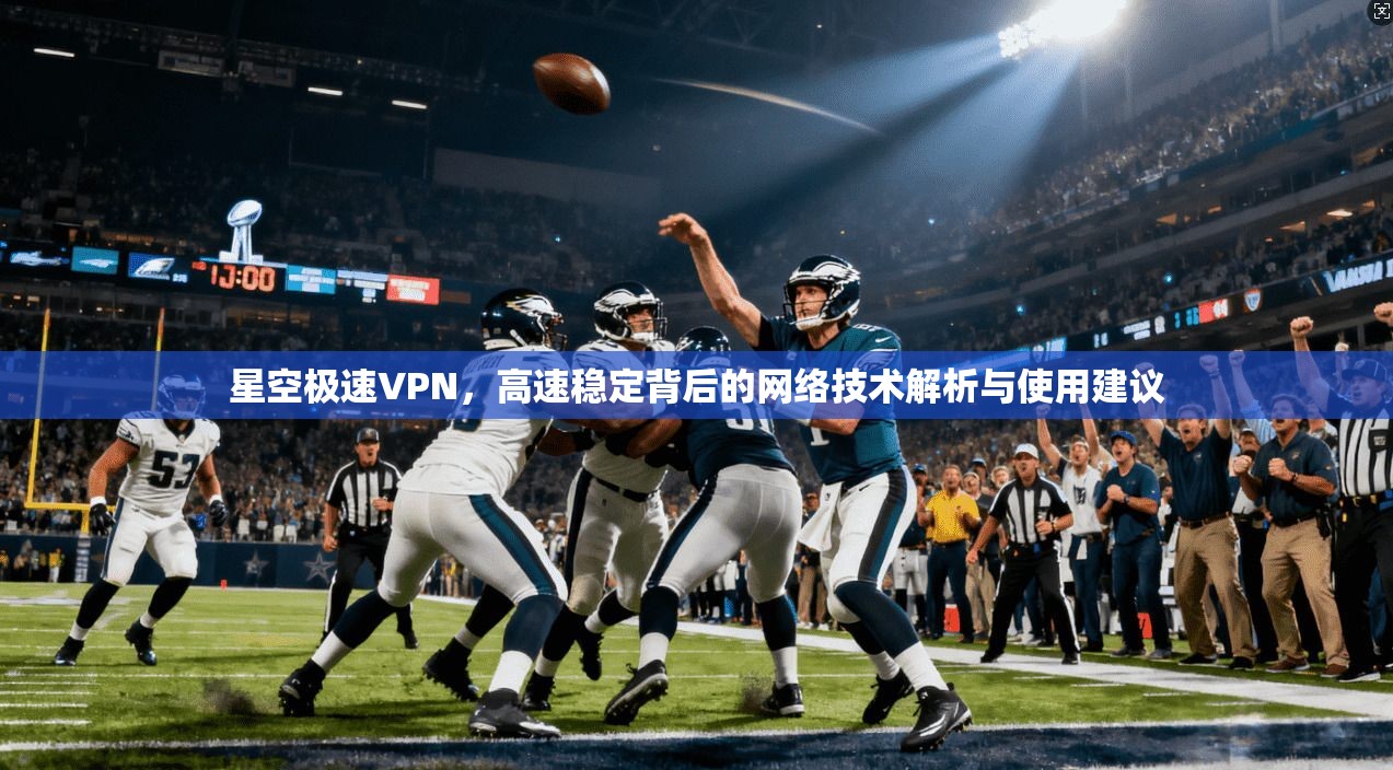 星空极速VPN，高速稳定背后的网络技术解析与使用建议  第1张