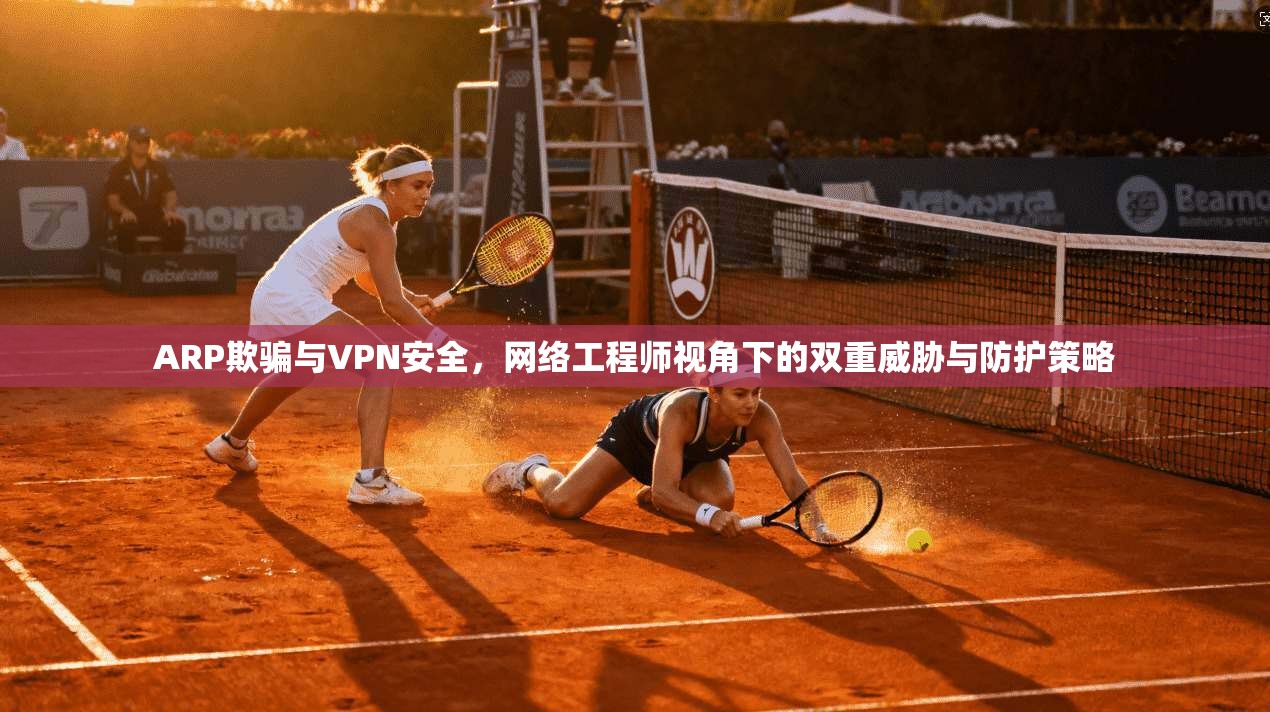 ARP欺骗与VPN安全,网络工程师视角下的双重威胁与防护策略 第1张 ARP欺骗与VPN安全,网络工程师视角下的双重威胁与防护策略 第1张