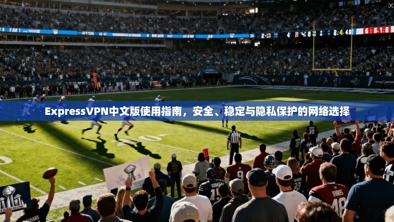 ExpressVPN中文版使用指南,安全、稳定与隐私保护的网络选择 第1张 ExpressVPN中文版使用指南,安全、稳定与隐私保护的网络选择 第1张