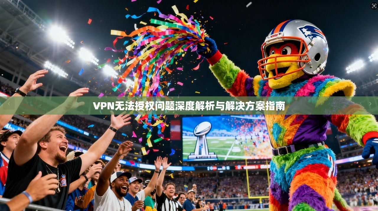 VPN无法授权问题深度解析与解决方案指南 第1张 VPN无法授权问题深度解析与解决方案指南 第1张
