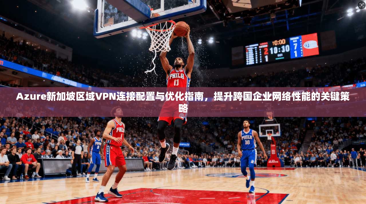 Azure新加坡区域VPN连接配置与优化指南，提升跨国企业网络性能的关键策略  第1张