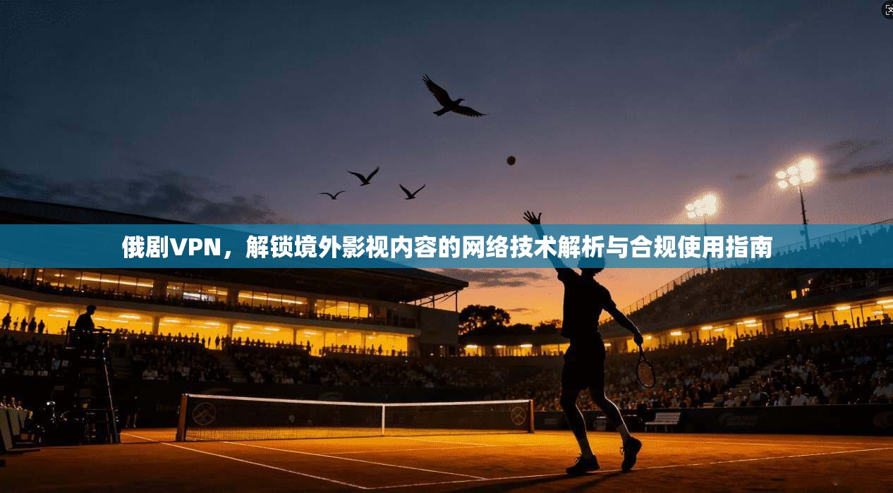 俄剧VPN,解锁境外影视内容的网络技术解析与合规使用指南 第1张 俄剧VPN,解锁境外影视内容的网络技术解析与合规使用指南 第1张