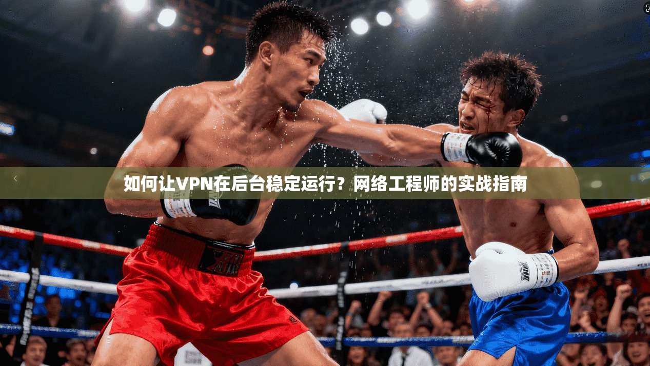 如何让VPN在后台稳定运行？网络工程师的实战指南  第1张