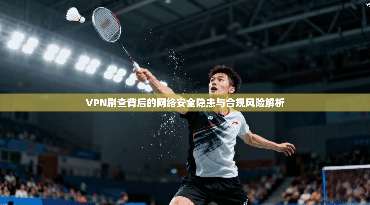VPN刷查背后的网络安全隐患与合规风险解析  第1张