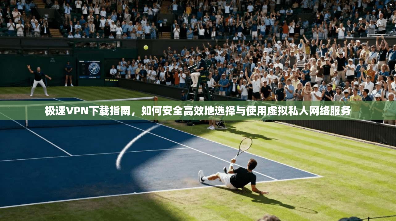 极速VPN下载指南,如何安全高效地选择与使用虚拟私人网络服务 第1张 极速VPN下载指南,如何安全高效地选择与使用虚拟私人网络服务 第1张