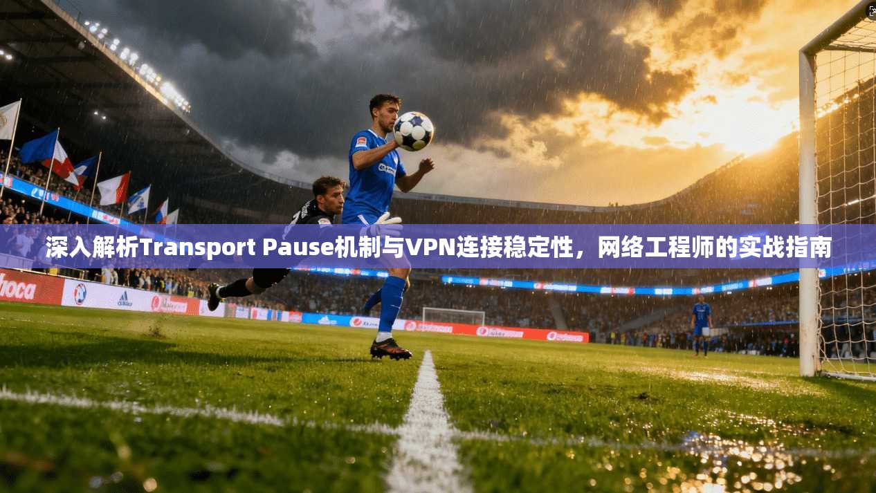 深入解析Transport Pause机制与VPN连接稳定性，网络工程师的实战指南  第1张