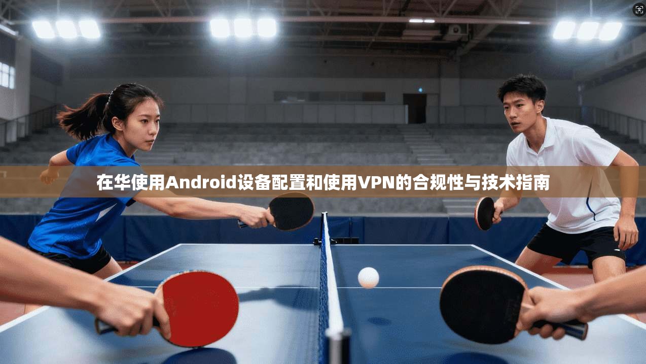 在华使用Android设备配置和使用VPN的合规性与技术指南  第1张
