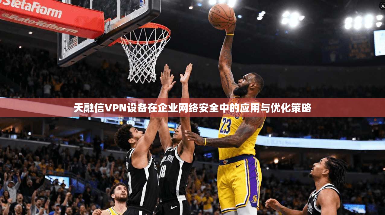 天融信VPN设备在企业网络安全中的应用与优化策略  第1张