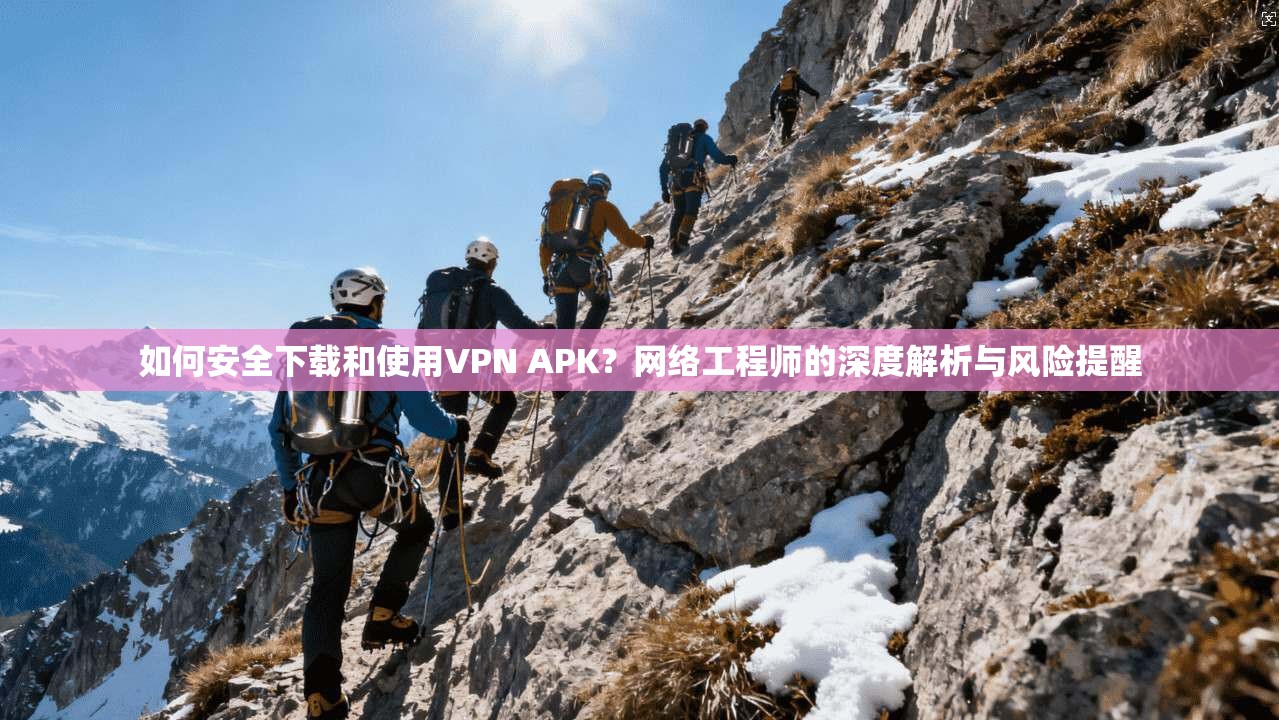 如何安全下载和使用VPN APK？网络工程师的深度解析与风险提醒  第1张