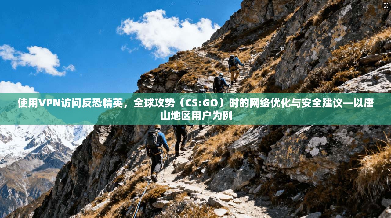 使用VPN访问反恐精英，全球攻势（CS:GO）时的网络优化与安全建议—以唐山地区用户为例  第1张