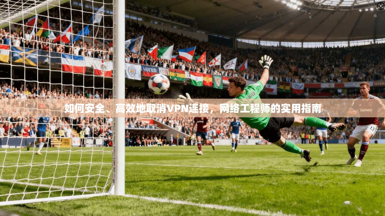 如何安全、高效地取消VPN连接，网络工程师的实用指南  第1张