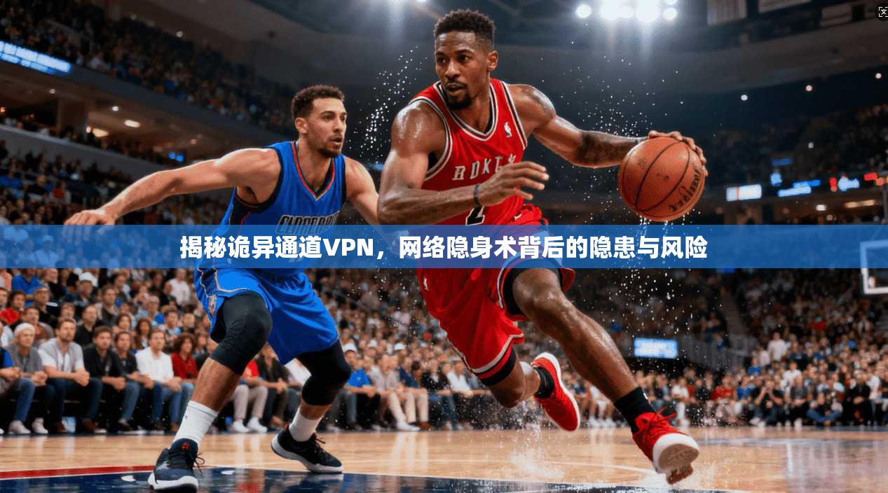 揭秘诡异通道VPN，网络隐身术背后的隐患与风险  第1张