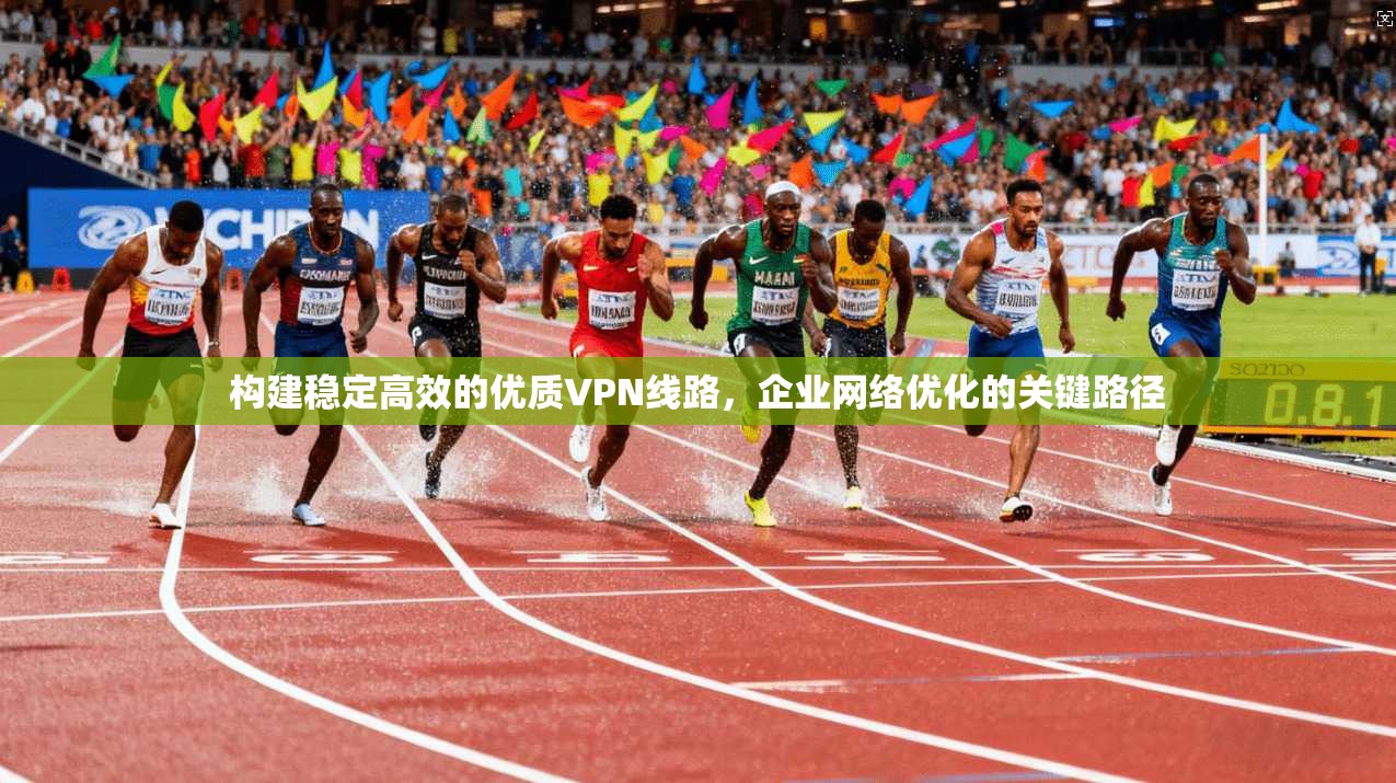 构建稳定高效的优质VPN线路,企业网络优化的关键路径 第1张 构建稳定高效的优质VPN线路,企业网络优化的关键路径 第1张