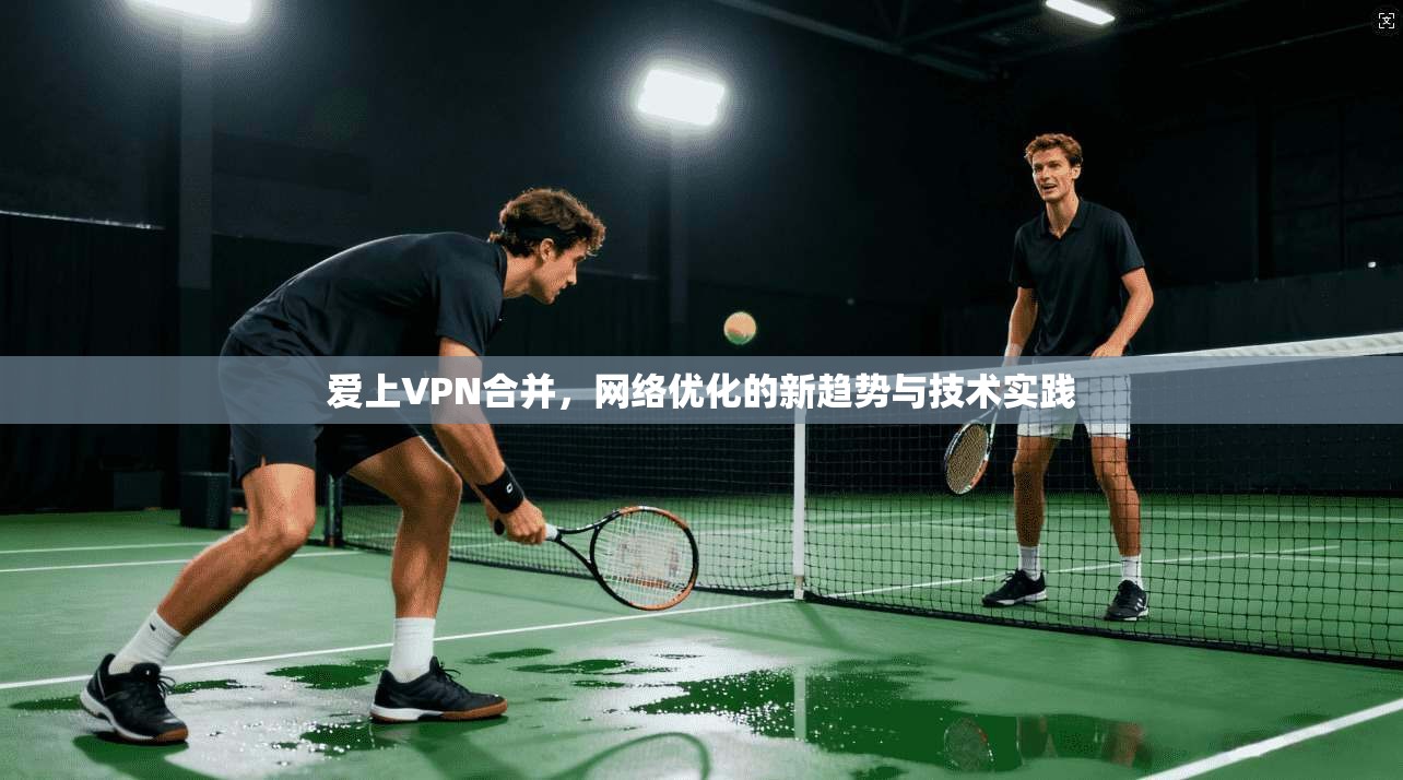 爱上VPN合并，网络优化的新趋势与技术实践  第1张