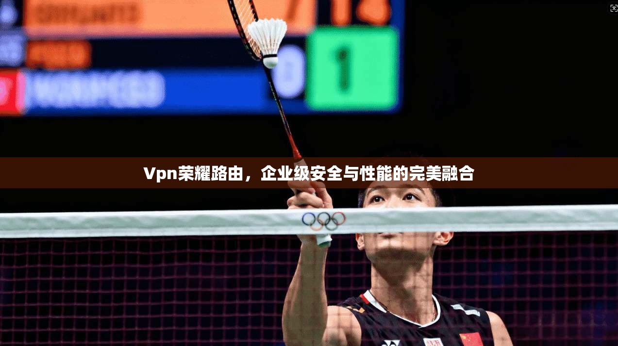 Vpn荣耀路由，企业级安全与性能的完美融合  第1张