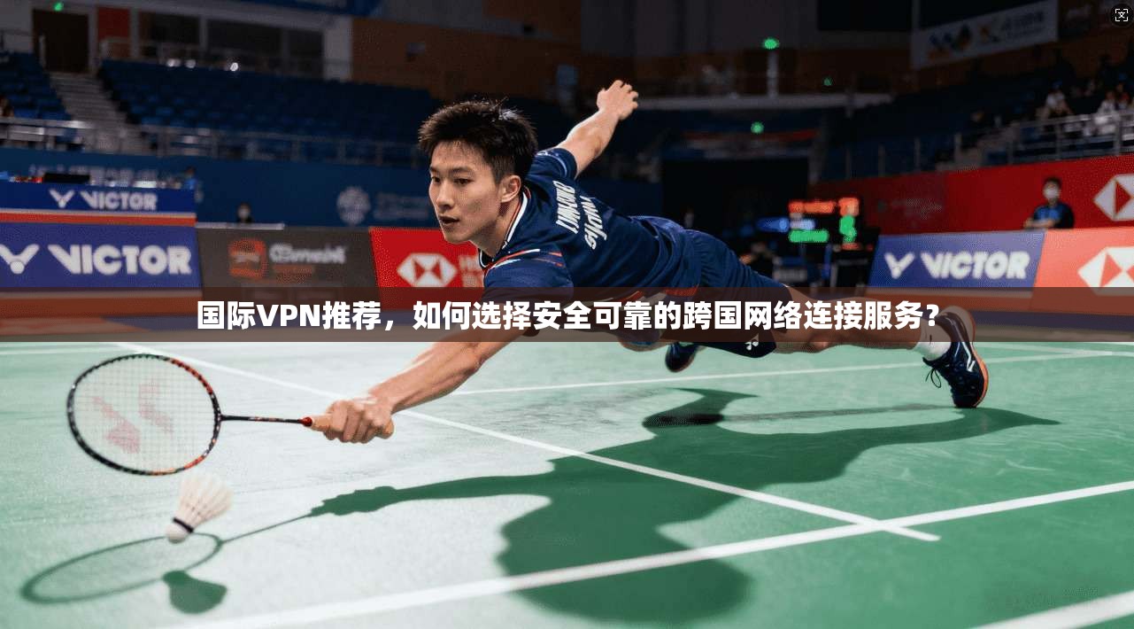 国际VPN推荐，如何选择安全可靠的跨国网络连接服务？  第1张