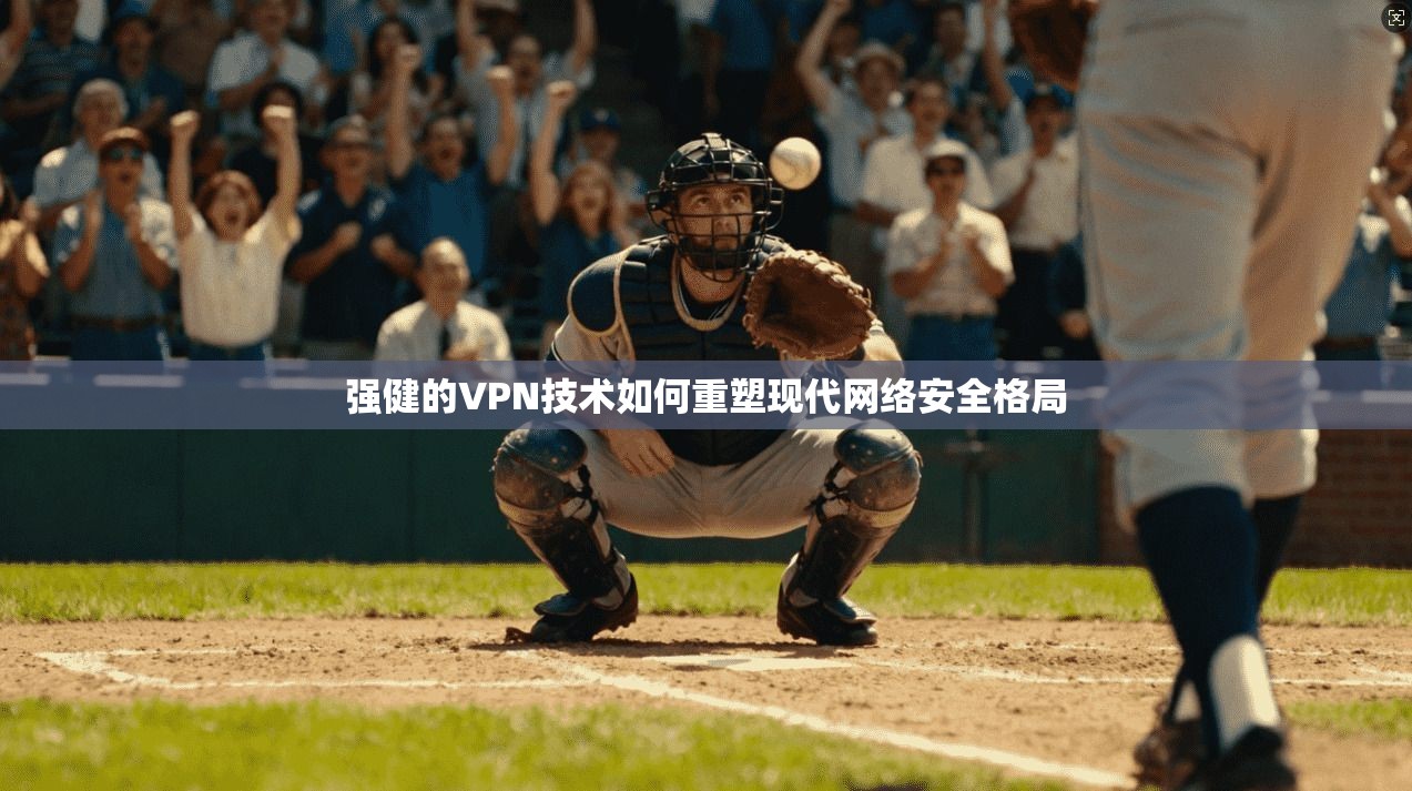 强健的VPN技术如何重塑现代网络安全格局  第1张