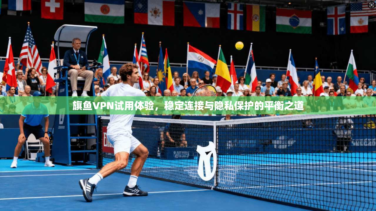 旗鱼VPN试用体验，稳定连接与隐私保护的平衡之道  第1张