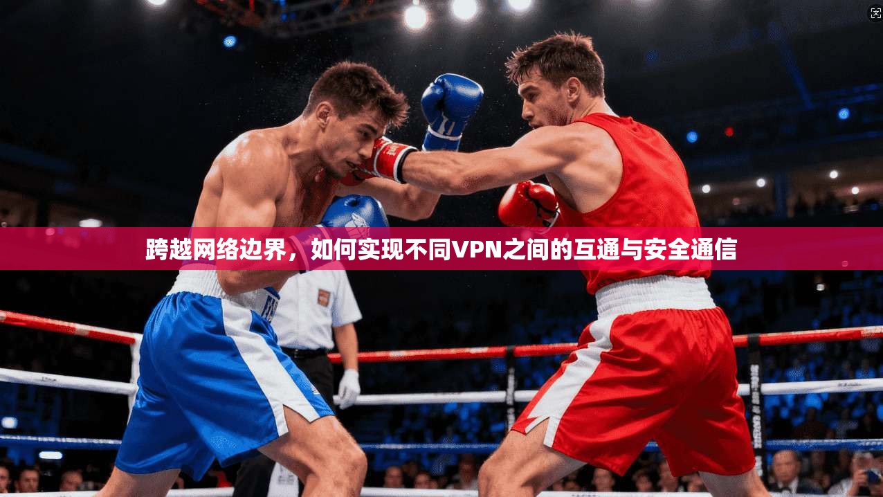 跨越网络边界，如何实现不同VPN之间的互通与安全通信  第1张