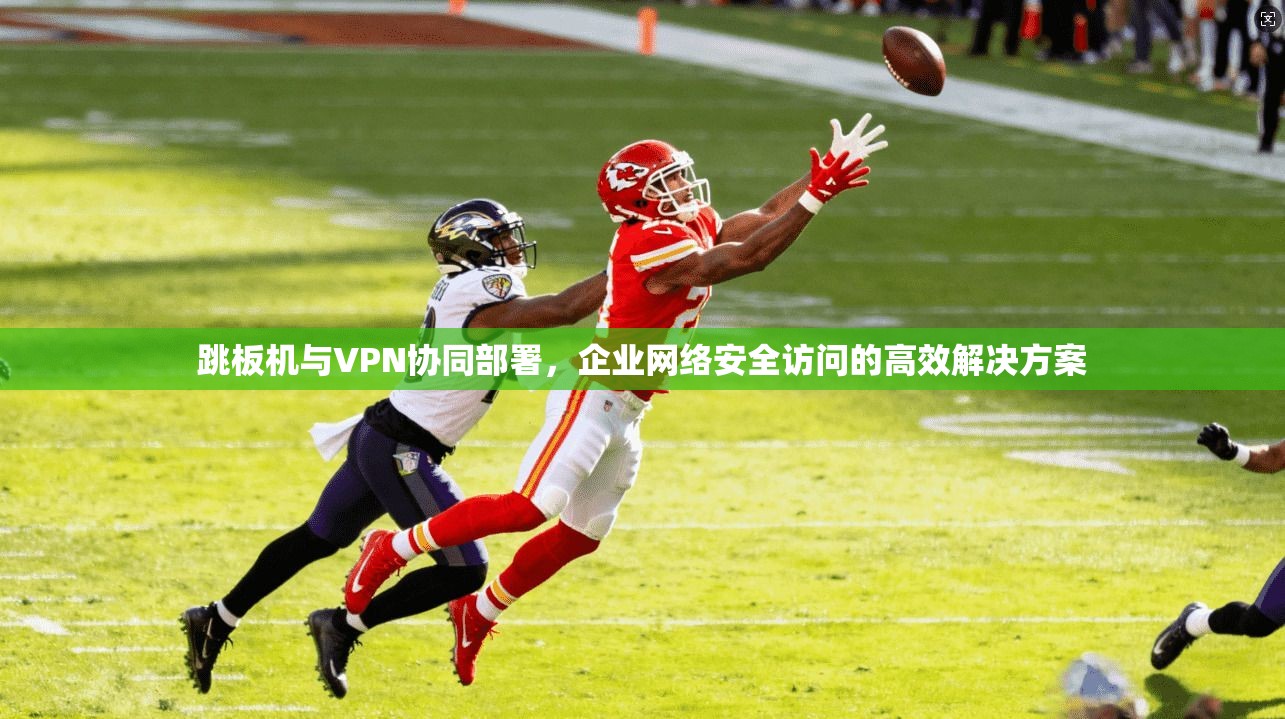 跳板机与VPN协同部署，企业网络安全访问的高效解决方案  第1张